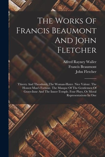 The Works Of Francis Beaumont And John Fletcher: Thierry And Theodoret. The Woman-hater. Nice Valour. The Honest Man's Fortune. The Masque Of The Gent, Francis Beaumont ; John Fletcher - Paperback - 9781016300292