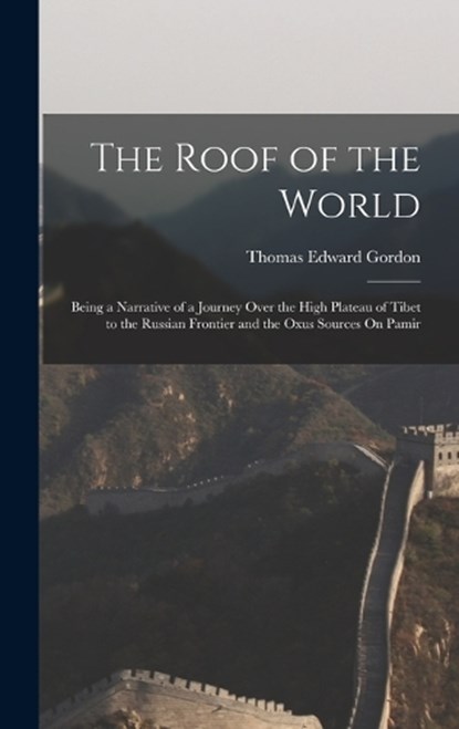 The Roof of the World: Being a Narrative of a Journey Over the High Plateau of Tibet to the Russian Frontier and the Oxus Sources On Pamir, Thomas Edward Gordon - Gebonden - 9781016327237