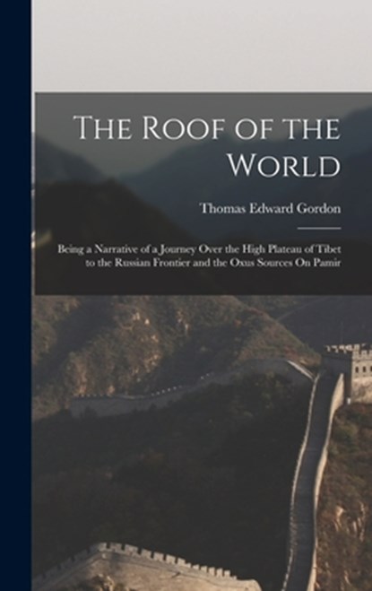 The Roof of the World: Being a Narrative of a Journey Over the High Plateau of Tibet to the Russian Frontier and the Oxus Sources On Pamir, Thomas Edward Gordon - Gebonden - 9781016327237