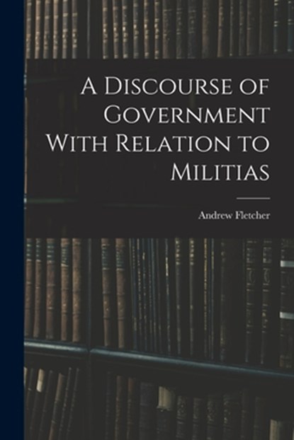 A Discourse of Government With Relation to Militias, Andrew Fletcher - Paperback - 9781016362764