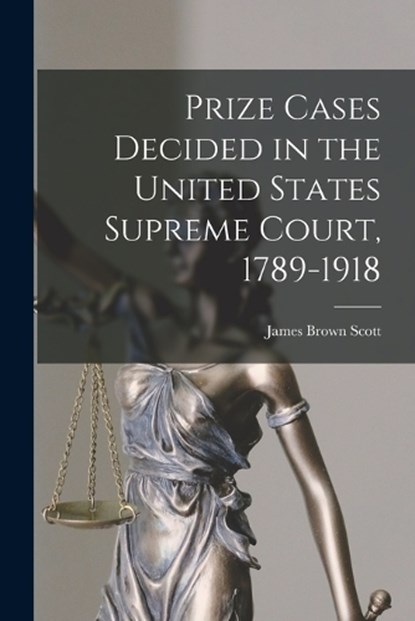 Prize Cases Decided in the United States Supreme Court, 1789-1918, James Brown Scott - Paperback - 9781016387163
