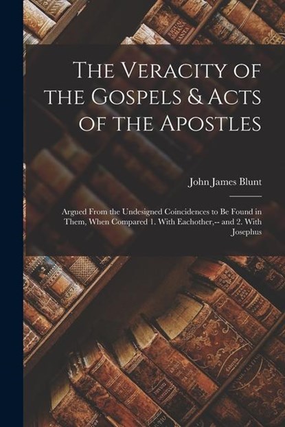 The Veracity of the Gospels & Acts of the Apostles: Argued From the Undesigned Coincidences to Be Found in Them, When Compared 1. With Eachother, -- a, John James Blunt - Paperback - 9781016393133