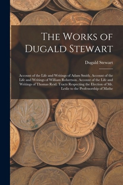 The Works of Dugald Stewart: Account of the Life and Writings of Adam Smith. Account of the Life and Writings of William Robertson. Account of the, Dugald Stewart - Paperback - 9781016412759