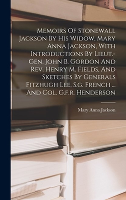 Memoirs Of Stonewall Jackson By His Widow, Mary Anna Jackson, With Introductions By Lieut.-gen. John B. Gordon And Rev. Henry M. Fields, And Sketches, Mary Anna Jackson - Gebonden - 9781016442909