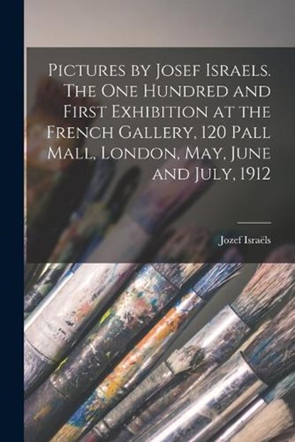 Pictures by Josef Israels. The one Hundred and First Exhibition at the French Gallery, 120 Pall Mall, London, May, June and July, 1912, Jozef Israels - Paperback - 9781016521239
