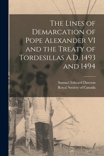 The Lines of Demarcation of Pope Alexander VI and the Treaty of Tordesillas A.D. 1493 and 1494, Samuel Edward Dawson - Paperback - 9781016530170