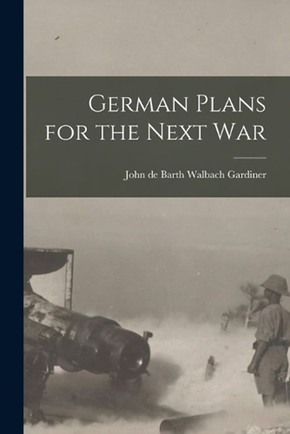 German Plans for the Next War, John De Barth Walbach Gardiner - Paperback - 9781016537704