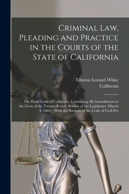 Criminal Law, Pleading and Practice in the Courts of the State of California: The Penal Code of California, Containing All Amendments to the Close of, California - Paperback - 9781016702102