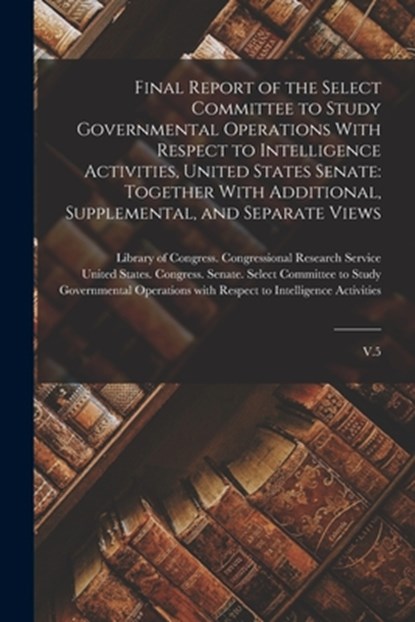 Final Report of the Select Committee to Study Governmental Operations With Respect to Intelligence Activities, United States Senate: Together With Add, United States Congress Senate Select - Paperback - 9781016743198