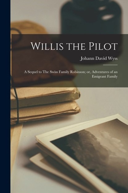 Willis the Pilot: A Sequel to The Swiss Family Robinson; or, Adventures of an Emigrant Family, Wyss Johann David - Paperback - 9781016784283