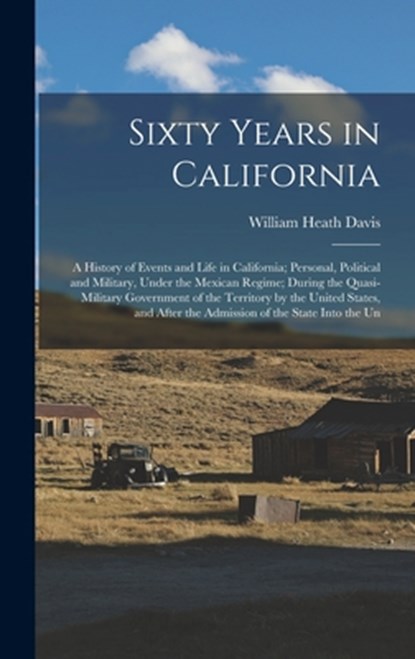 Sixty Years in California: A History of Events and Life in California; Personal, Political and Military, Under the Mexican Regime; During the Qua, William Heath Davis - Gebonden - 9781016800877