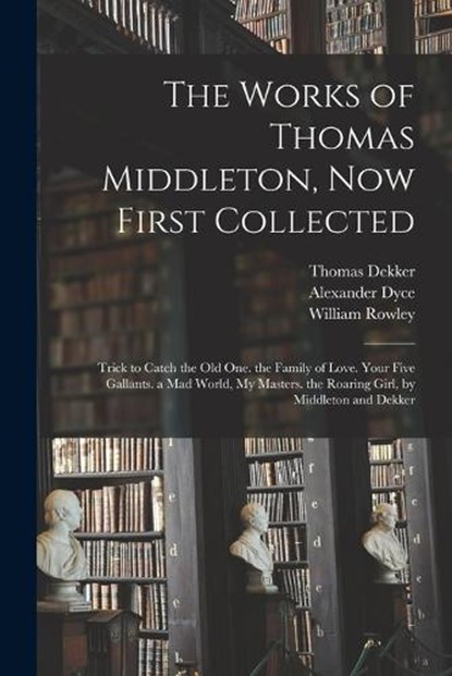 The Works of Thomas Middleton, Now First Collected, Alexander Dyce ; Thomas Middleton ; William Rowley - Paperback - 9781016829014