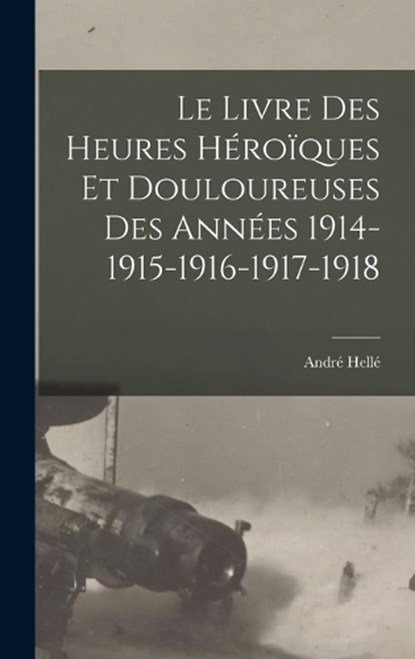 Le livre des heures héroïques et douloureuses des années 1914-1915-1916-1917-1918, André Hellé - Gebonden - 9781016839822