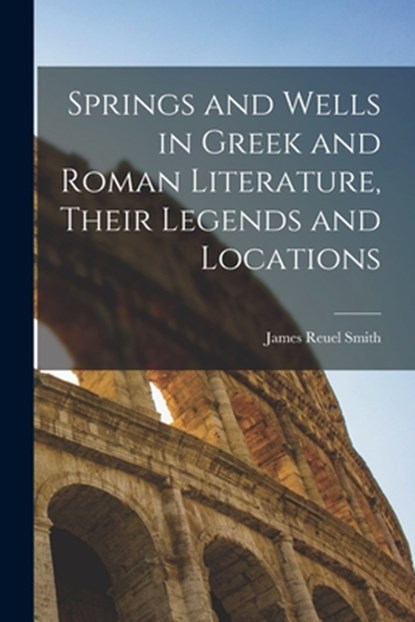 Springs and Wells in Greek and Roman Literature, Their Legends and Locations, James Reuel Smith - Paperback - 9781016952170