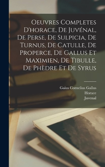 Oeuvres Completes D'horace, De Juvénal, De Perse, De Sulpicia, De Turnus, De Catulle, De Properce, De Gallus Et Maximien, De Tibulle, De Phèdre Et De Syrus, Horace ; Juvenal ; Persius - Gebonden - 9781017174458