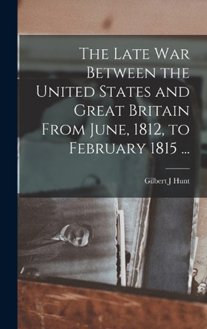 The Late War Between the United States and Great Britain From June, 1812, to February 1815 ..., Gilbert J. Hunt - Gebonden - 9781017281682