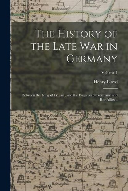 The History of the Late war in Germany; Between the King of Prussia, and the Empress of Germany and her Allies ..; Volume 1, Henry Lloyd - Paperback - 9781017431056