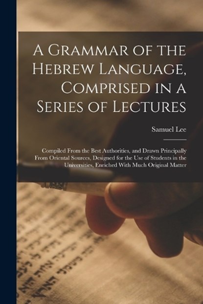 A Grammar of the Hebrew Language, Comprised in a Series of Lectures; Compiled From the Best Authorities, and Drawn Principally From Oriental Sources, Designed for the use of Students in the Universiti, Samuel Lee - Paperback - 9781017454468