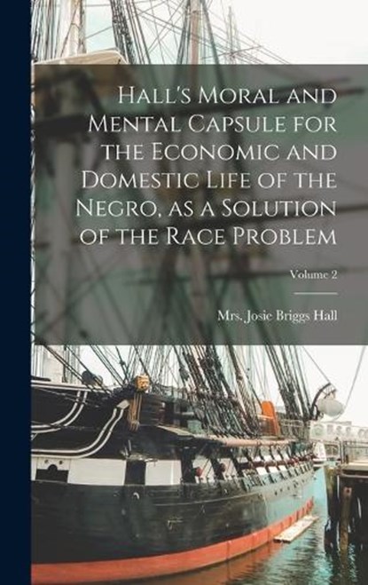 Hall's Moral and Mental Capsule for the Economic and Domestic Life of the Negro, as a Solution of the Race Problem; Volume 2, Josie Briggs Hall - Gebonden - 9781017473438