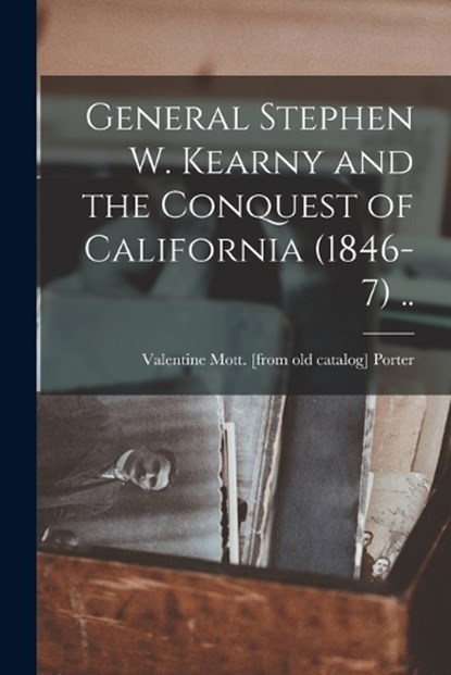 General Stephen W. Kearny and the Conquest of California (1846-7) .., Valentine Mott [From Old Cat Porter - Paperback - 9781017692747