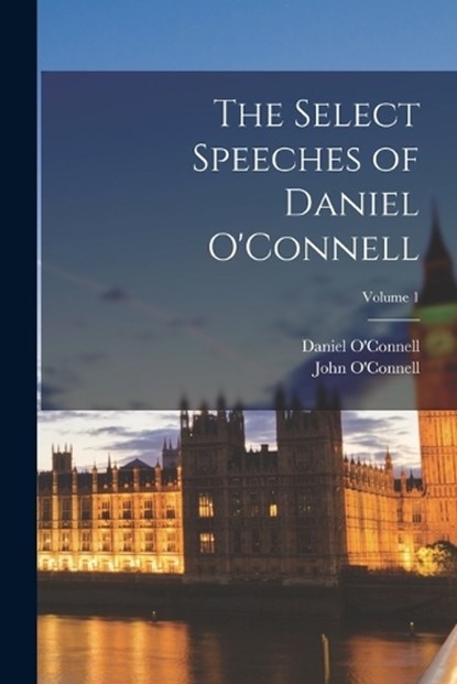 The Select Speeches of Daniel O'Connell; Volume 1, Daniel O'Connell ; John O'Connell - Paperback - 9781017709162
