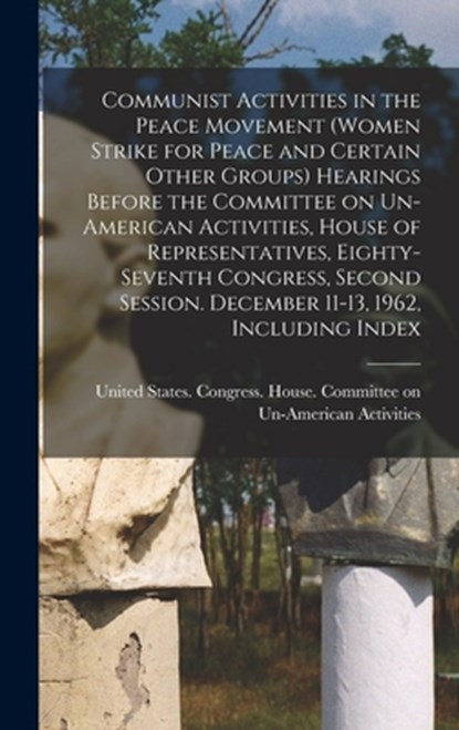 Communist Activities in the Peace Movement (Women Strike for Peace and Certain Other Groups) Hearings Before the Committee on Un-American Activities,, United States Congress House Commi - Gebonden - 9781017731620