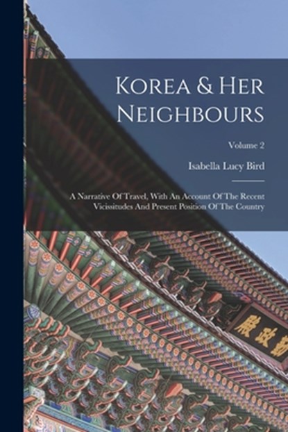Korea & Her Neighbours: A Narrative Of Travel, With An Account Of The Recent Vicissitudes And Present Position Of The Country; Volume 2, Isabella Lucy Bird - Paperback - 9781017784183