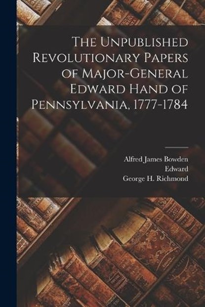 The Unpublished Revolutionary Papers of Major-General Edward Hand of Pennsylvania, 1777-1784, Edward 1744-1802 Hand - Paperback - 9781017805444