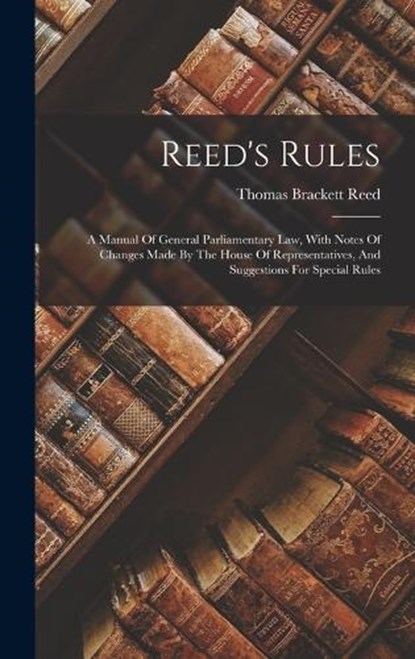 Reed's Rules: A Manual Of General Parliamentary Law, With Notes Of Changes Made By The House Of Representatives, And Suggestions For Special Rules, Thomas Brackett Reed - Gebonden - 9781017824766