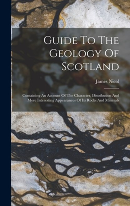 Guide To The Geology Of Scotland: Containing An Account Of The Character, Distribution And More Interesting Appearances Of Its Rocks And Minerals, James Nicol - Gebonden - 9781017825473