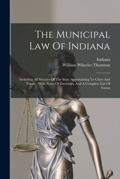 The Municipal Law Of Indiana: Including All Statutes Of The State Appertaining To Cities And Towns: With Notes Of Decisions, And A Complete List Of Fo, William Wheeler Thornton - Paperback - 9781017836813
