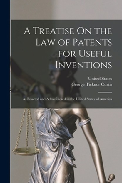 A Treatise On the Law of Patents for Useful Inventions: As Enacted and Administered in the United States of America, George Ticknor Curtis - Paperback - 9781018008554