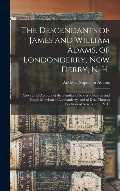 The Descendants of James and William Adams, of Londonderry, Now Derry, N. H.: Also a Brief Account of the Families of Robert Cochran and Joseph Morris, Andrew Napoleon Adams - Gebonden - 9781018036816