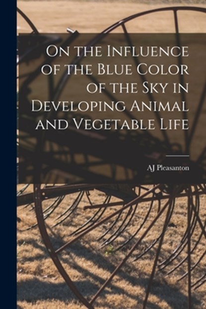 On the Influence of the Blue Color of the Sky in Developing Animal and Vegetable Life, Aj Pleasanton - Paperback - 9781018099972