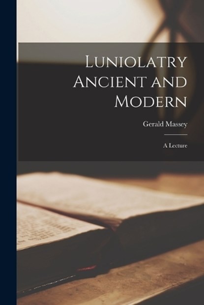 Luniolatry Ancient and Modern; a Lecture, Gerald Massey - Paperback - 9781018101545