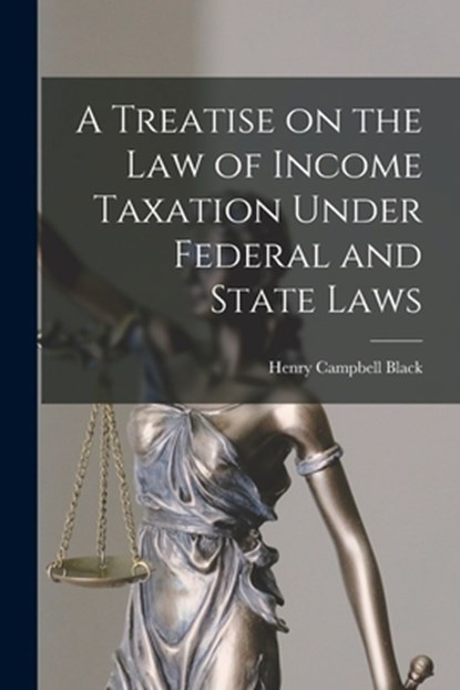 A Treatise on the law of Income Taxation Under Federal and State Laws, Henry Campbell Black - Paperback - 9781018324500