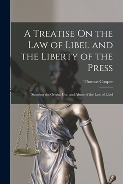 A Treatise On the Law of Libel and the Liberty of the Press: Showing the Origin, Use, and Abuse of the Law of Libel, Thomas Cooper - Paperback - 9781018340913