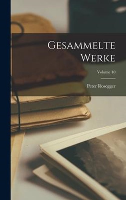 Gesammelte Werke; Volume 40, Peter Rosegger - Gebonden - 9781018385563