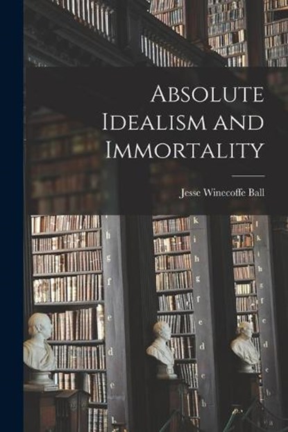 Absolute Idealism and Immortality, Jesse Winecoffe Ball - Paperback - 9781018394442