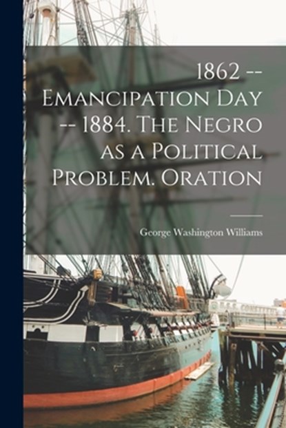 1862 -- Emancipation day -- 1884. The Negro as a Political Problem. Oration, George Washington Williams - Paperback - 9781018521299