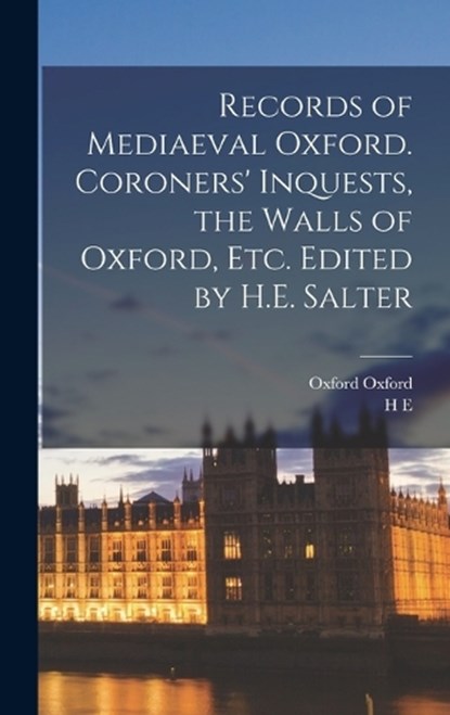 Records of Mediaeval Oxford. Coroners' Inquests, the Walls of Oxford, etc. Edited by H.E. Salter, H E 1863-1951 Salter ; Oxford Oxford - Gebonden - 9781018554181
