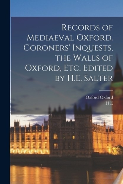 Records of Mediaeval Oxford. Coroners' Inquests, the Walls of Oxford, etc. Edited by H.E. Salter, H E 1863-1951 Salter ; Oxford Oxford - Paperback - 9781018559308