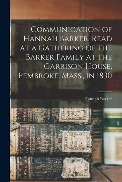 Communication of Hannah Barker, Read at a Gathering of the Barker Family at the Garrison House, Pembroke, Mass., in 1830, Barker Hannah - Paperback - 9781018587226