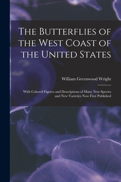 The Butterflies of the West Coast of the United States: With Colored Figures and Descriptions of Many new Species and new Varieties now First Publishe, William Greenwood Wright - Paperback - 9781018598376