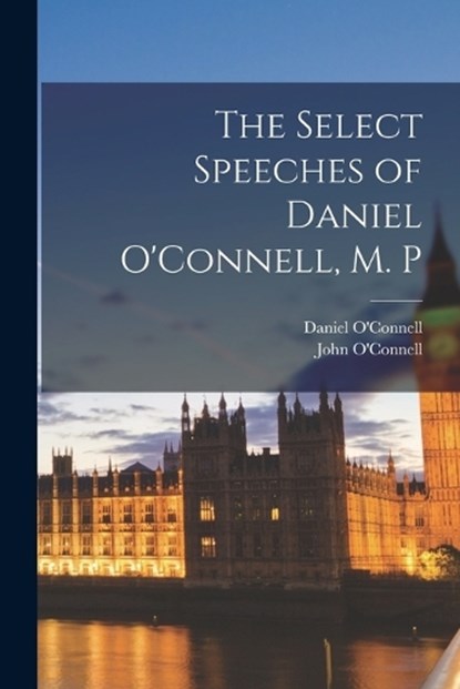 The Select Speeches of Daniel O'Connell, M. P, Daniel O'Connell ; John O'Connell - Paperback - 9781018616780