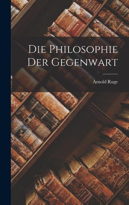 Die Philosophie der Gegenwart, Arnold Ruge - Gebonden - 9781018878195