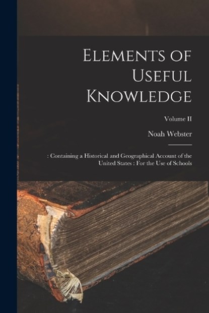 Elements of Useful Knowledge: : Containing a Historical and Geographical Account of the United States: For the Use of Schools; Volume II, Noah Webster - Paperback - 9781019064047