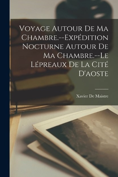 Voyage Autour De Ma Chambre.--Expedition Nocturne Autour De Ma Chambre.--Le Lepreaux De La Cite D'aoste, Xavier de Maistre - Paperback - 9781019140338
