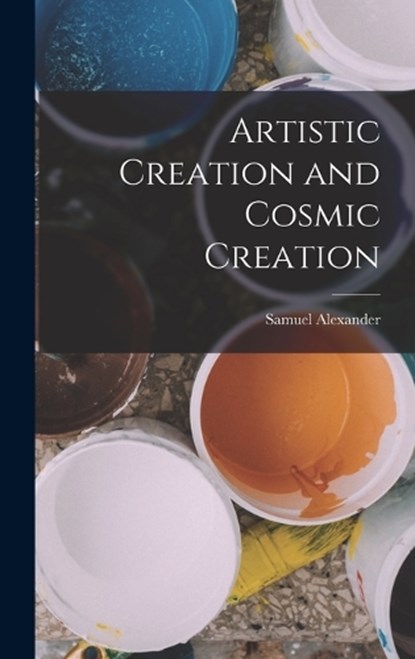 Artistic Creation and Cosmic Creation, Samuel Alexander - Gebonden - 9781019218938