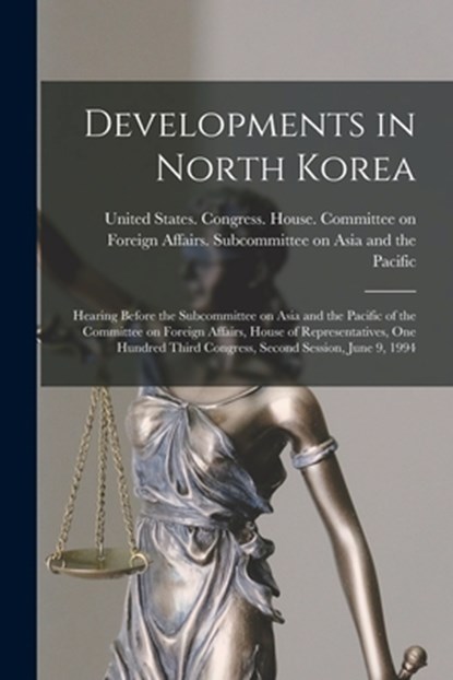 Developments in North Korea: Hearing Before the Subcommittee on Asia and the Pacific of the Committee on Foreign Affairs, House of Representatives,, United States Congress House Commi - Paperback - 9781019264089